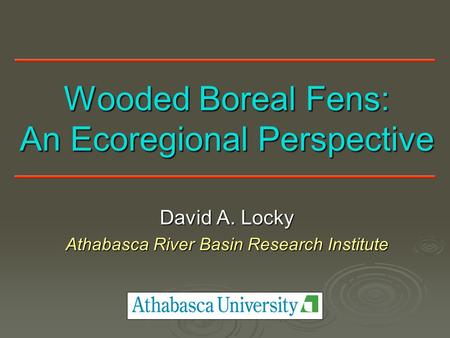 Wooded Boreal Fens: An Ecoregional Perspective David A. Locky Athabasca River Basin Research Institute.