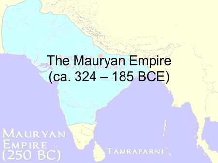 The Mauryan Empire (ca. 324 – 185 BCE) Created by Chandragupta Maurya (ruled 324 – 301 BCE) –Leads forces to remove Hellenistic influence and unifies.