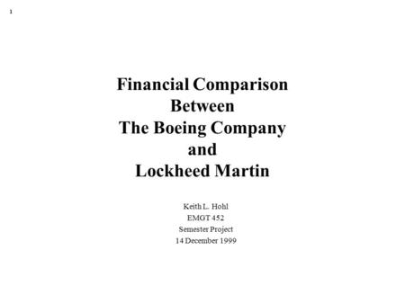 1 Financial Comparison Between The Boeing Company and Lockheed Martin Keith L. Hohl EMGT 452 Semester Project 14 December 1999.