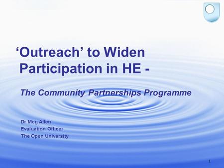 1 ‘Outreach’ to Widen Participation in HE - The Community Partnerships Programme Dr Meg Allen Evaluation Officer The Open University.
