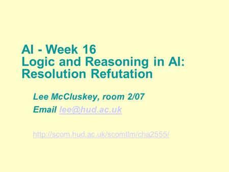 AI - Week 16 Logic and Reasoning in AI: Resolution Refutation Lee McCluskey, room 2/07