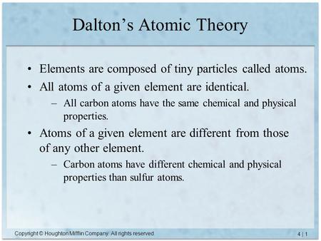 Copyright © Houghton Mifflin Company. All rights reserved. 4 | 1 Dalton’s Atomic Theory Elements are composed of tiny particles called atoms. All atoms.