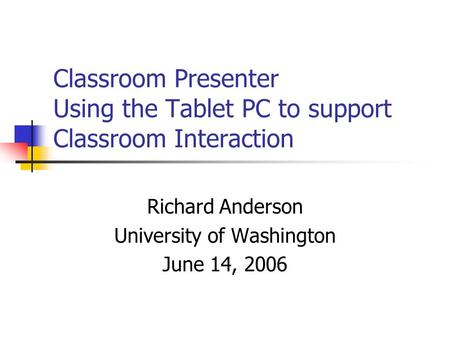 Classroom Presenter Using the Tablet PC to support Classroom Interaction Richard Anderson University of Washington June 14, 2006.