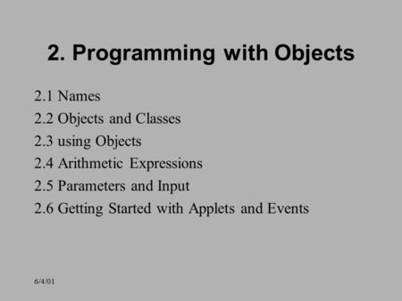 6/4/01 2. Programming with Objects 2.1 Names 2.2 Objects and Classes 2.3 using Objects 2.4 Arithmetic Expressions 2.5 Parameters and Input 2.6 Getting.