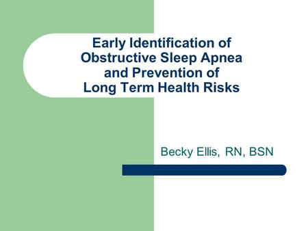 Early Identification of Obstructive Sleep Apnea and Prevention of Long Term Health Risks Becky Ellis, RN, BSN.