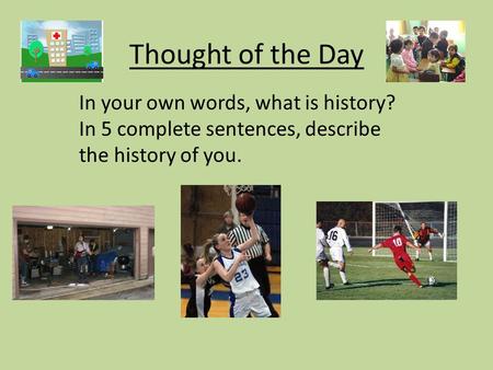Thought of the Day In your own words, what is history? In 5 complete sentences, describe the history of you.