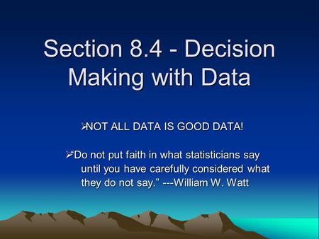 Section 8.4 - Decision Making with Data  NOT ALL DATA IS GOOD DATA!  “Do not put faith in what statisticians say until you have carefully considered.