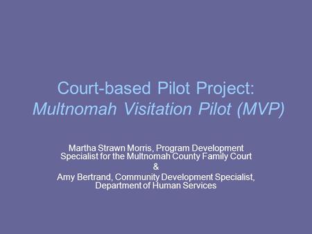 Court-based Pilot Project: Multnomah Visitation Pilot (MVP) Martha Strawn Morris, Program Development Specialist for the Multnomah County Family Court.