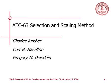1 Workshop on GMSM for Nonlinear Analysis, Berkeley CA, October 26, 2006 ATC-63 Selection and Scaling Method Charles Kircher Curt B. Haselton Gregory G.