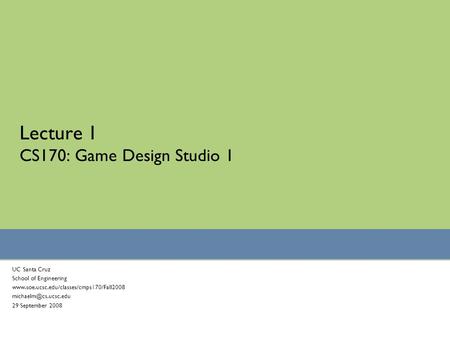 Lecture 1 CS170: Game Design Studio 1 UC Santa Cruz School of Engineering  29 September 2008.