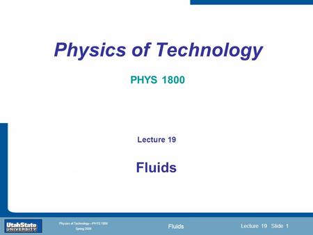 Fluids Introduction Section 0 Lecture 1 Slide 1 Lecture 19 Slide 1 INTRODUCTION TO Modern Physics PHYX 2710 Fall 2004 Physics of Technology—PHYS 1800 Spring.