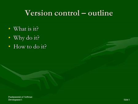 Fundamentals of Software Development 1Slide 1 Version control – outline What is it?What is it? Why do it?Why do it? How to do it?How to do it?