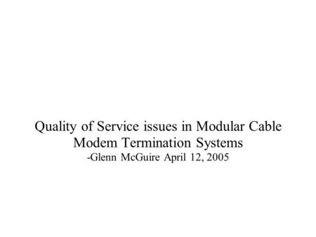 Quality of Service issues in Modular Cable Modem Termination Systems -Glenn McGuire April 12, 2005.