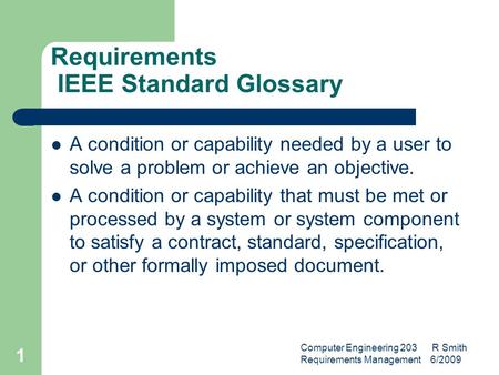 Computer Engineering 203 R Smith Requirements Management 6/2009 1 Requirements IEEE Standard Glossary A condition or capability needed by a user to solve.