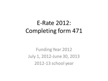 E-Rate 2012: Completing form 471 Funding Year 2012 July 1, 2012-June 30, 2013 2012-13 school year.