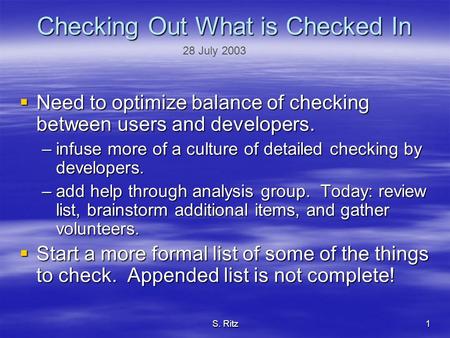 S. Ritz1 Checking Out What is Checked In  Need to optimize balance of checking between users and developers. –infuse more of a culture of detailed checking.