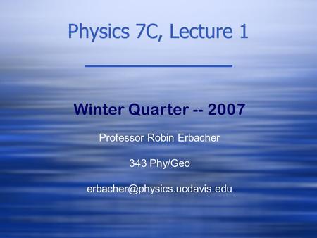 Physics 7C, Lecture 1 Winter Quarter -- 2007 Professor Robin Erbacher 343 Phy/Geo