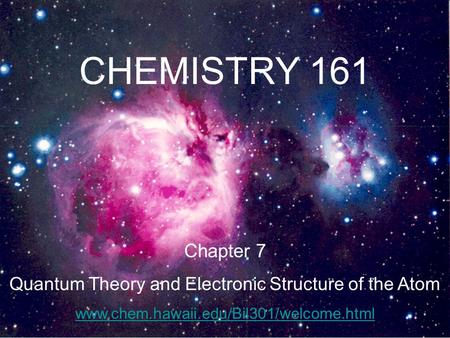 CHEMISTRY 161 Chapter 7 Quantum Theory and Electronic Structure of the Atom www.chem.hawaii.edu/Bil301/welcome.html.