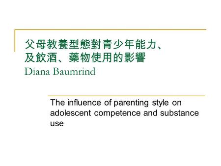 父母教養型態對青少年能力、 及飲酒、藥物使用的影響 Diana Baumrind The influence of parenting style on adolescent competence and substance use.