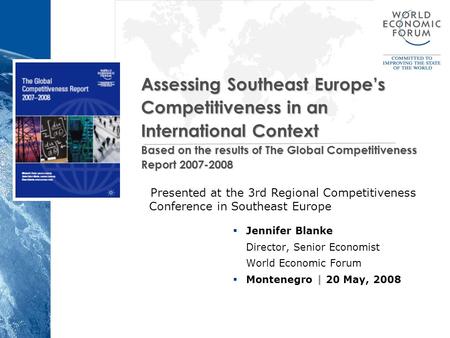  Jennifer Blanke Director, Senior Economist World Economic Forum  Montenegro | 20 May, 2008 Assessing Southeast Europe’s Competitiveness in an International.