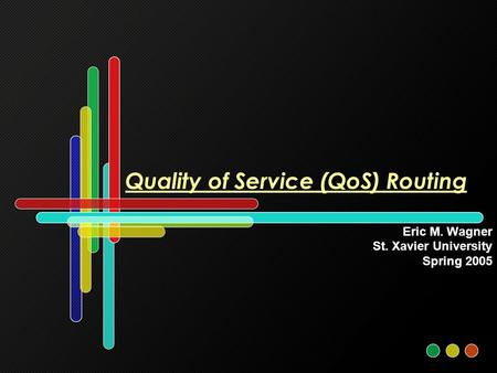 Quality of Service (QoS) Routing Eric M. Wagner St. Xavier University Spring 2005.