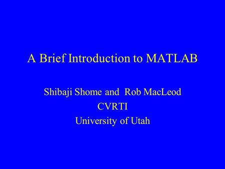 A Brief Introduction to MATLAB Shibaji Shome and Rob MacLeod CVRTI University of Utah.