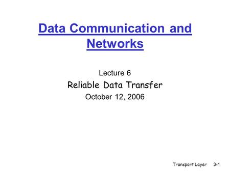 Transport Layer3-1 Data Communication and Networks Lecture 6 Reliable Data Transfer October 12, 2006.