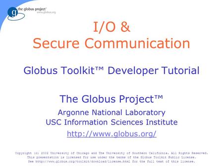 I/O & Secure Communication Globus Toolkit™ Developer Tutorial The Globus Project™ Argonne National Laboratory USC Information Sciences Institute