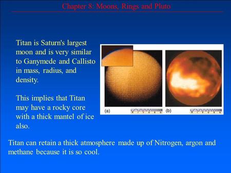 Chapter 8: Moons, Rings and Pluto Titan is Saturn's largest moon and is very similar to Ganymede and Callisto in mass, radius, and density. This implies.