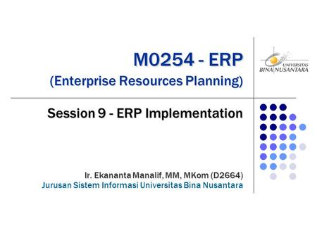 M0254 - ERP (Enterprise Resources Planning) M0254 - ERP (Enterprise Resources Planning) Session 9 - ERP Implementation Ir. Ekananta Manalif, MM, MKom (D2664)