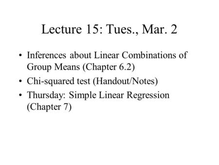 Lecture 15: Tues., Mar. 2 Inferences about Linear Combinations of Group Means (Chapter 6.2) Chi-squared test (Handout/Notes) Thursday: Simple Linear Regression.