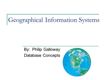 Geographical Information Systems By: Philip Galloway Database Concepts.