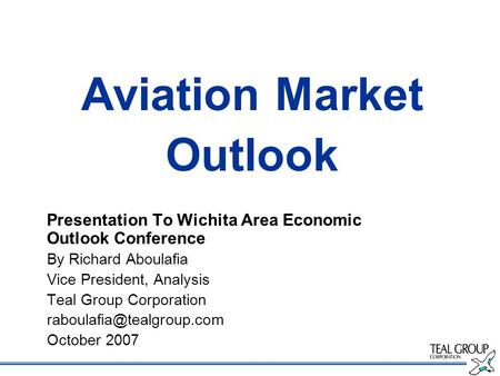Aviation Market Outlook Presentation To Wichita Area Economic Outlook Conference By Richard Aboulafia Vice President, Analysis Teal Group Corporation