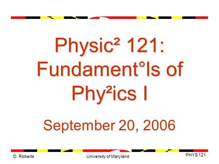 D. Roberts PHYS 121 University of Maryland Physic² 121: Fundament°ls of Phy²ics I September 20, 2006.