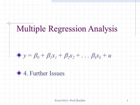 Econ 30031 - Prof. Buckles1 Multiple Regression Analysis y =  0 +  1 x 1 +  2 x 2 +...  k x k + u 4. Further Issues.