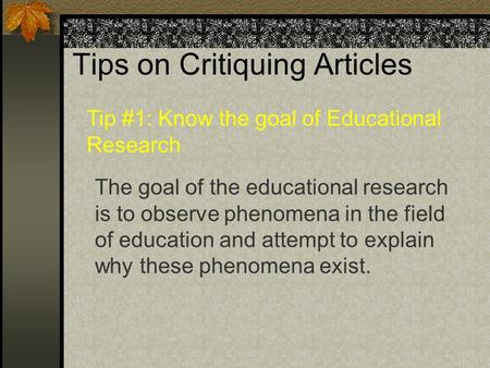 Tips on Critiquing Articles The goal of the educational research is to observe phenomena in the field of education and attempt to explain why these phenomena.