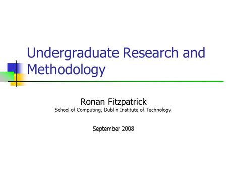 Undergraduate Research and Methodology Ronan Fitzpatrick School of Computing, Dublin Institute of Technology. September 2008.