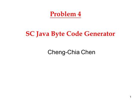 1 Problem 4 Cheng-Chia Chen SC Java Byte Code Generator.