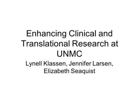 Enhancing Clinical and Translational Research at UNMC Lynell Klassen, Jennifer Larsen, Elizabeth Seaquist.
