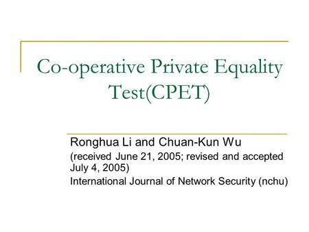 Co-operative Private Equality Test(CPET) Ronghua Li and Chuan-Kun Wu (received June 21, 2005; revised and accepted July 4, 2005) International Journal.