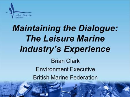 Maintaining the Dialogue: The Leisure Marine Industry’s Experience Brian Clark Environment Executive British Marine Federation.