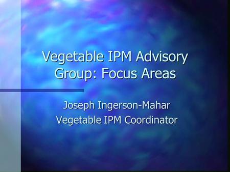 Vegetable IPM Advisory Group: Focus Areas Joseph Ingerson-Mahar Vegetable IPM Coordinator.