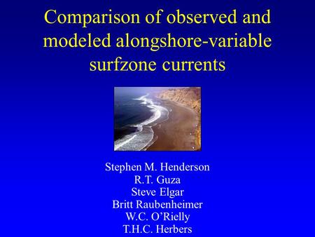 Stephen M. Henderson R.T. Guza Steve Elgar Britt Raubenheimer W.C. O’Rielly T.H.C. Herbers Comparison of observed and modeled alongshore-variable surfzone.