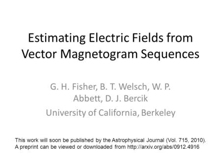 Estimating Electric Fields from Vector Magnetogram Sequences G. H. Fisher, B. T. Welsch, W. P. Abbett, D. J. Bercik University of California, Berkeley.