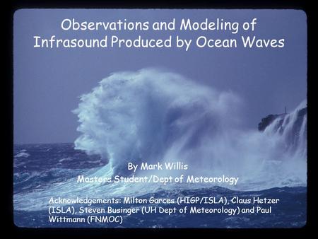 Observations and Modeling of Infrasound Produced by Ocean Waves By Mark Willis Masters Student/Dept of Meteorology Acknowledgements: Milton Garces (HIGP/ISLA),