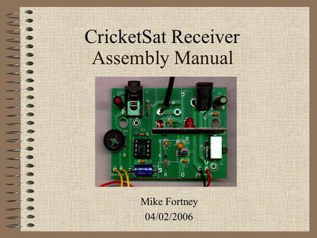 Assembly Manual Mike Fortney 04/02/2006 CricketSat Receiver.
