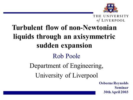 Turbulent flow of non-Newtonian liquids through an axisymmetric sudden expansion Rob Poole Department of Engineering, University of Liverpool Osborne Reynolds.