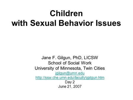 Children with Sexual Behavior Issues Jane F. Gilgun, PhD, LICSW School of Social Work University of Minnesota, Twin Cities
