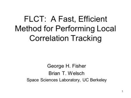 1 FLCT: A Fast, Efficient Method for Performing Local Correlation Tracking George H. Fisher Brian T. Welsch Space Sciences Laboratory, UC Berkeley.