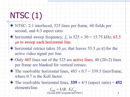 Course 2007-Supplement Part 11 NTSC (1) NTSC: 2:1 interlaced, 525 lines per frame, 60 fields per second, and 4:3 aspect ratio horizontal sweep frequency,